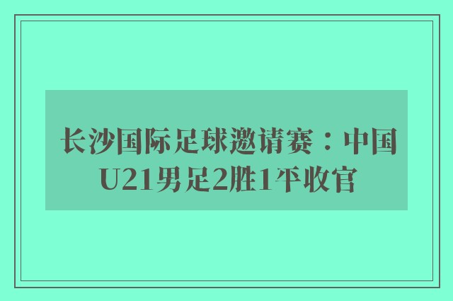 长沙国际足球邀请赛：中国U21男足2胜1平收官