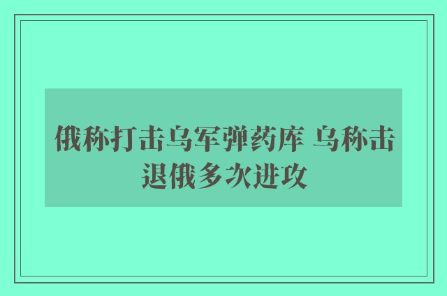 俄称打击乌军弹药库 乌称击退俄多次进攻