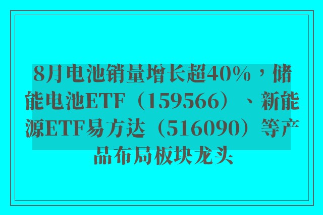 8月电池销量增长超40%，储能电池ETF（159566）、新能源ETF易方达（516090）等产品布局板块龙头