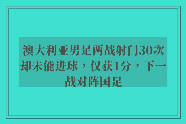 澳大利亚男足两战射门30次却未能进球，仅获1分，下一战对阵国足