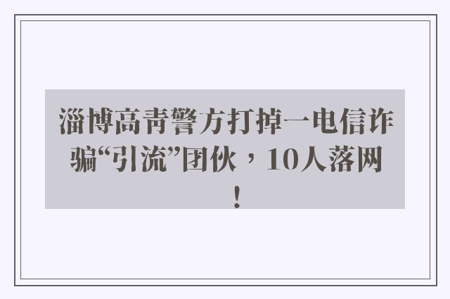 淄博高青警方打掉一电信诈骗“引流”团伙，10人落网！