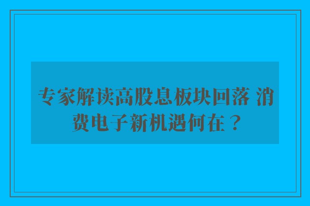 专家解读高股息板块回落 消费电子新机遇何在？