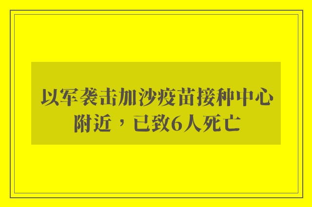 以军袭击加沙疫苗接种中心附近，已致6人死亡