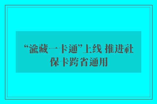 “渝藏一卡通”上线 推进社保卡跨省通用