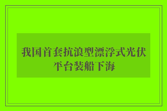 我国首套抗浪型漂浮式光伏平台装船下海