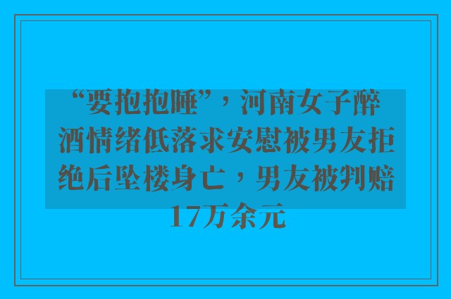 “要抱抱睡”，河南女子醉酒情绪低落求安慰被男友拒绝后坠楼身亡，男友被判赔17万余元