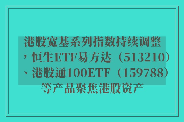 港股宽基系列指数持续调整，恒生ETF易方达（513210）、港股通100ETF（159788）等产品聚焦港股资产