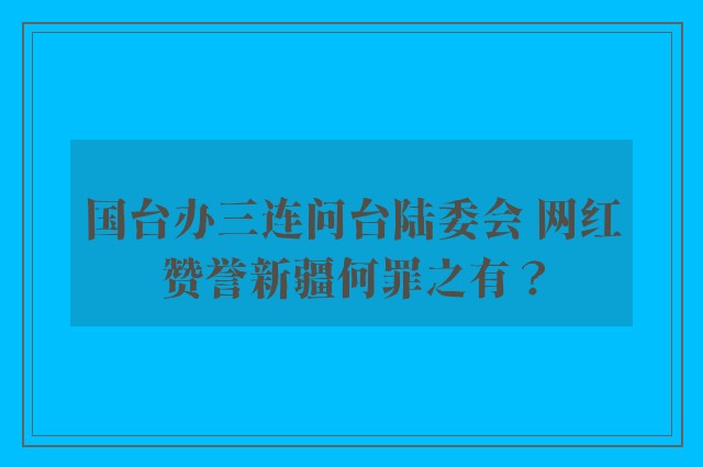 国台办三连问台陆委会 网红赞誉新疆何罪之有？