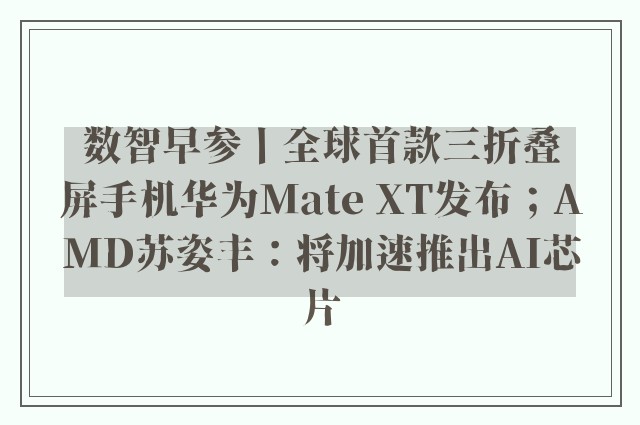 数智早参丨全球首款三折叠屏手机华为Mate XT发布；AMD苏姿丰：将加速推出AI芯片