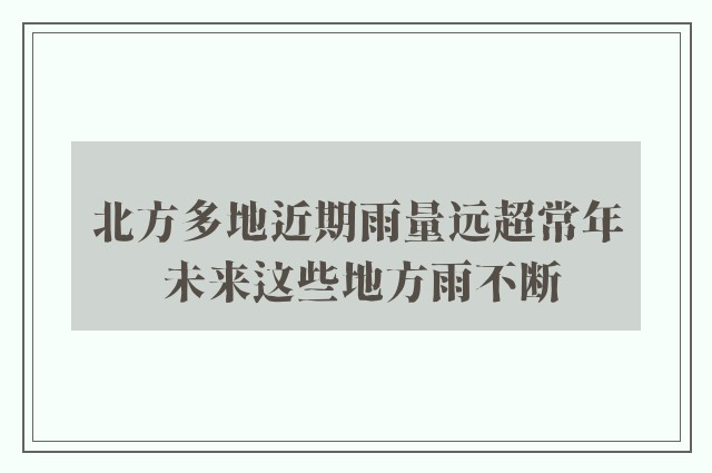 北方多地近期雨量远超常年 未来这些地方雨不断