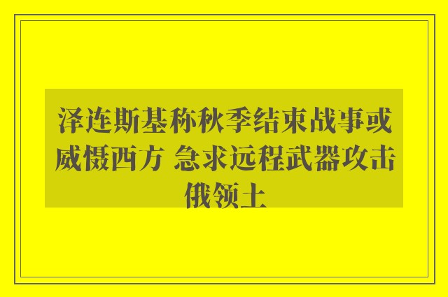 泽连斯基称秋季结束战事或威慑西方 急求远程武器攻击俄领土