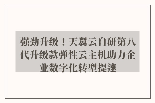 强劲升级！天翼云自研第八代升级款弹性云主机助力企业数字化转型提速