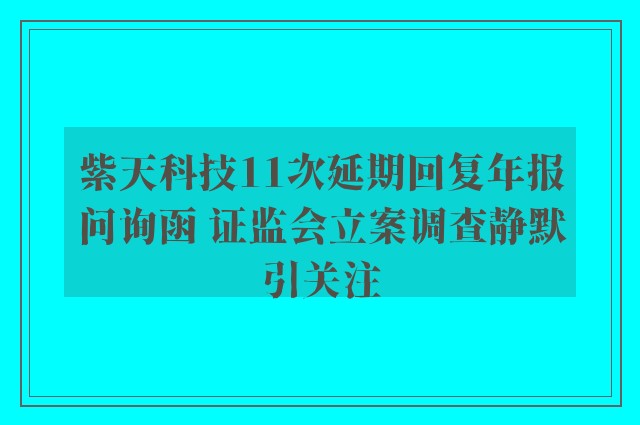 紫天科技11次延期回复年报问询函 证监会立案调查静默引关注