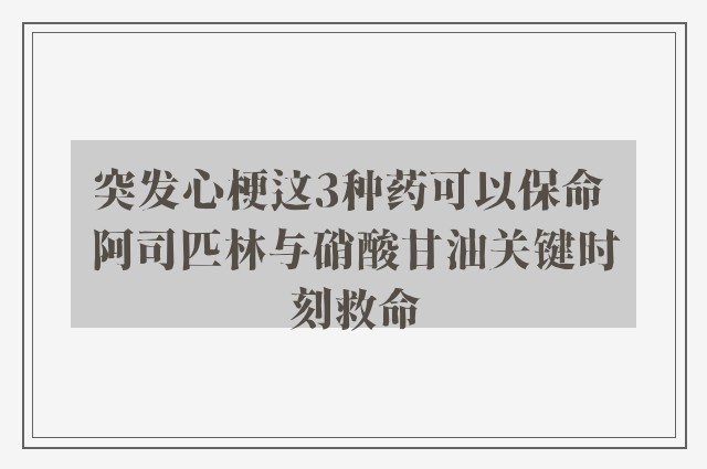 突发心梗这3种药可以保命 阿司匹林与硝酸甘油关键时刻救命