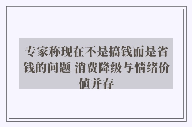 专家称现在不是搞钱而是省钱的问题 消费降级与情绪价值并存