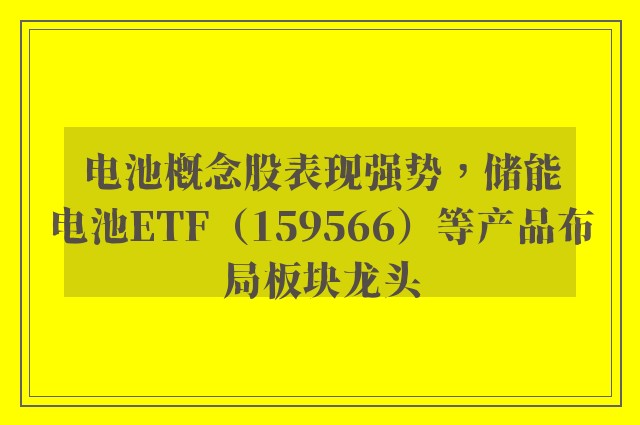 电池概念股表现强势，储能电池ETF（159566）等产品布局板块龙头