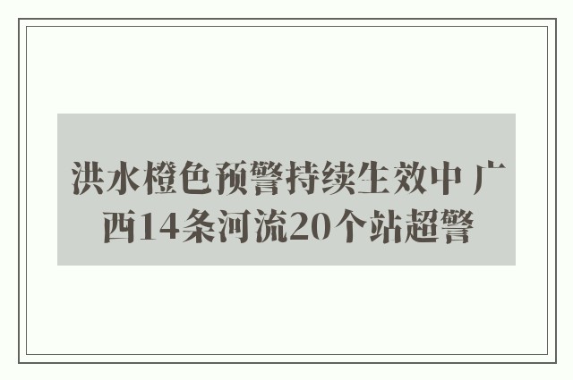 洪水橙色预警持续生效中 广西14条河流20个站超警