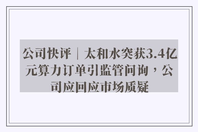 公司快评︱太和水突获3.4亿元算力订单引监管问询，公司应回应市场质疑