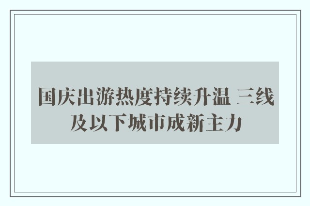 国庆出游热度持续升温 三线及以下城市成新主力