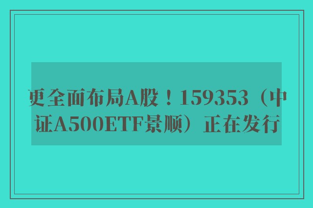 更全面布局A股！159353（中证A500ETF景顺）正在发行