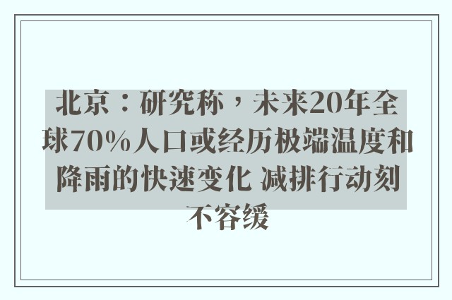 北京：研究称，未来20年全球70%人口或经历极端温度和降雨的快速变化 减排行动刻不容缓