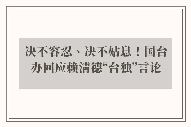 决不容忍、决不姑息！国台办回应赖清德“台独”言论