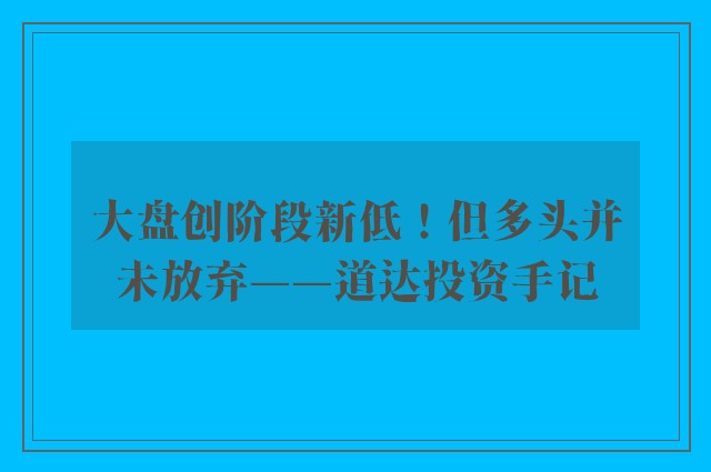 大盘创阶段新低！但多头并未放弃——道达投资手记