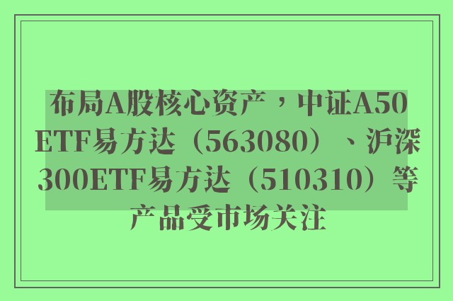 布局A股核心资产，中证A50ETF易方达（563080）、沪深300ETF易方达（510310）等产品受市场关注