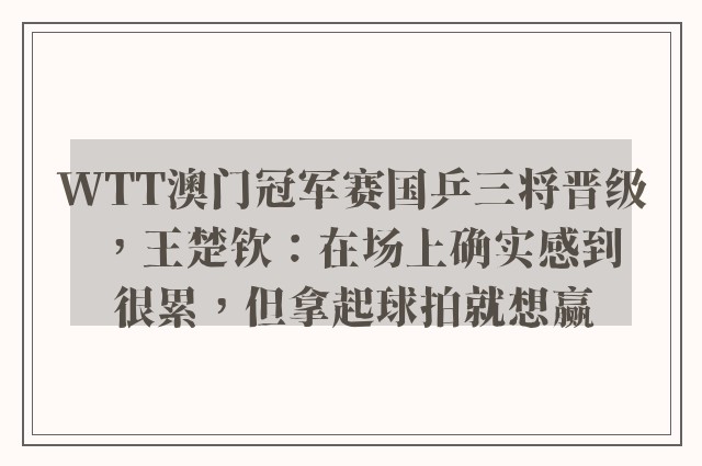 WTT澳门冠军赛国乒三将晋级，王楚钦：在场上确实感到很累，但拿起球拍就想赢