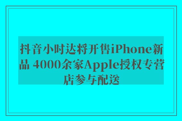 抖音小时达将开售iPhone新品 4000余家Apple授权专营店参与配送