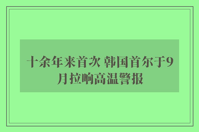 十余年来首次 韩国首尔于9月拉响高温警报