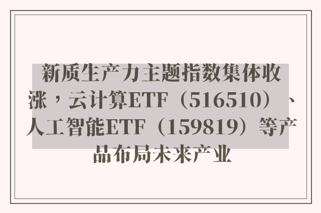 新质生产力主题指数集体收涨，云计算ETF（516510）、人工智能ETF（159819）等产品布局未来产业