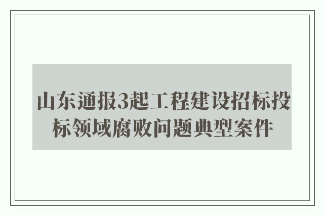 山东通报3起工程建设招标投标领域腐败问题典型案件