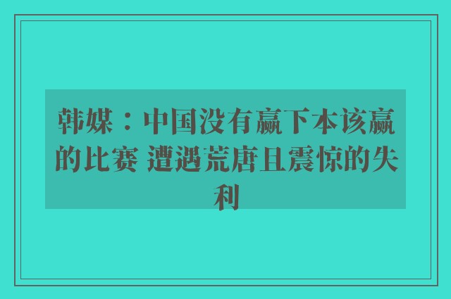 韩媒：中国没有赢下本该赢的比赛 遭遇荒唐且震惊的失利