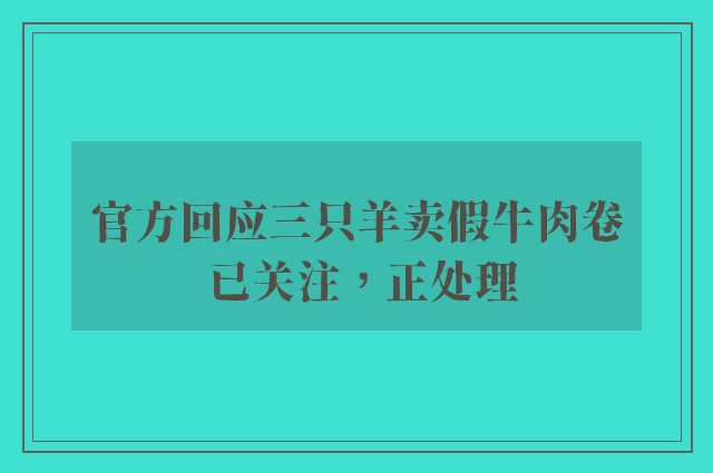 官方回应三只羊卖假牛肉卷 已关注，正处理