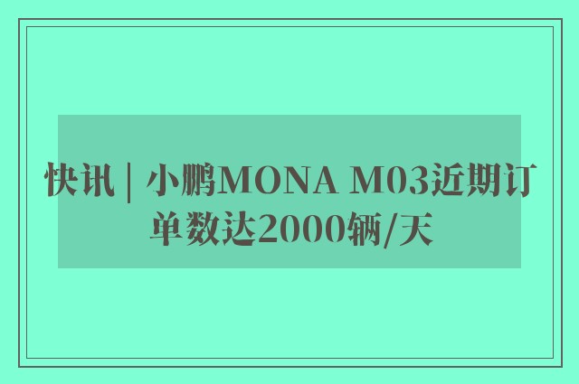 快讯 | 小鹏MONA M03近期订单数达2000辆/天