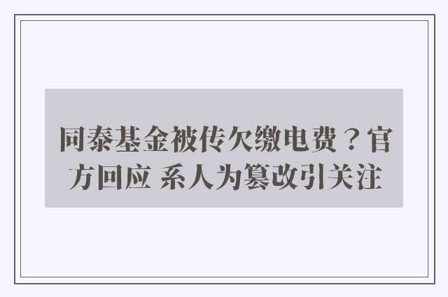 同泰基金被传欠缴电费？官方回应 系人为篡改引关注