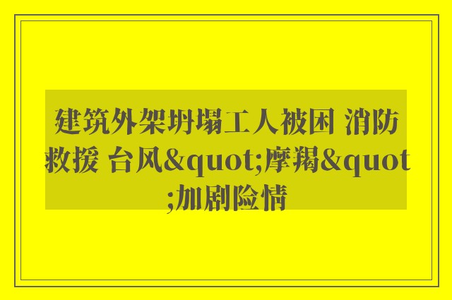 建筑外架坍塌工人被困 消防救援 台风"摩羯"加剧险情