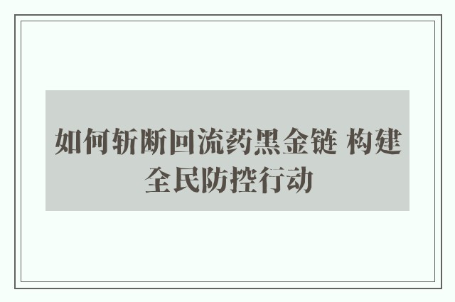 如何斩断回流药黑金链 构建全民防控行动