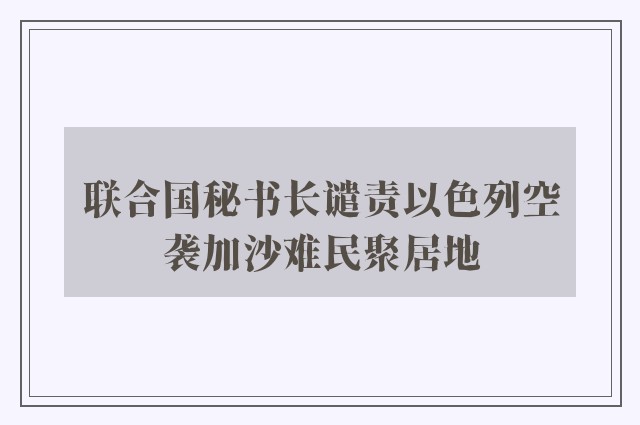 联合国秘书长谴责以色列空袭加沙难民聚居地