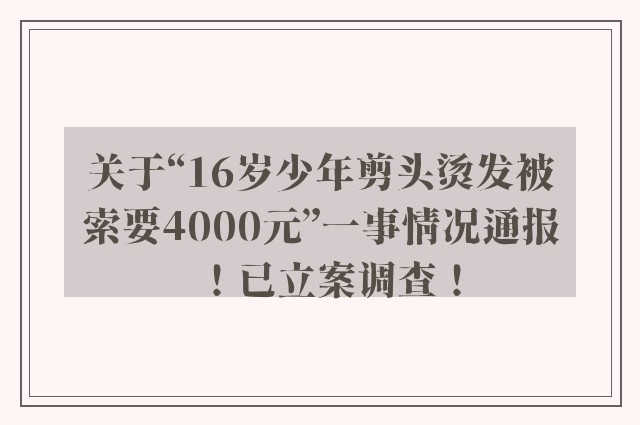 关于“16岁少年剪头烫发被索要4000元”一事情况通报！已立案调查！