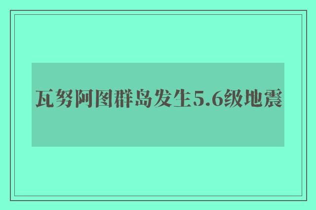 瓦努阿图群岛发生5.6级地震