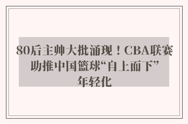 80后主帅大批涌现！CBA联赛助推中国篮球“自上而下”年轻化