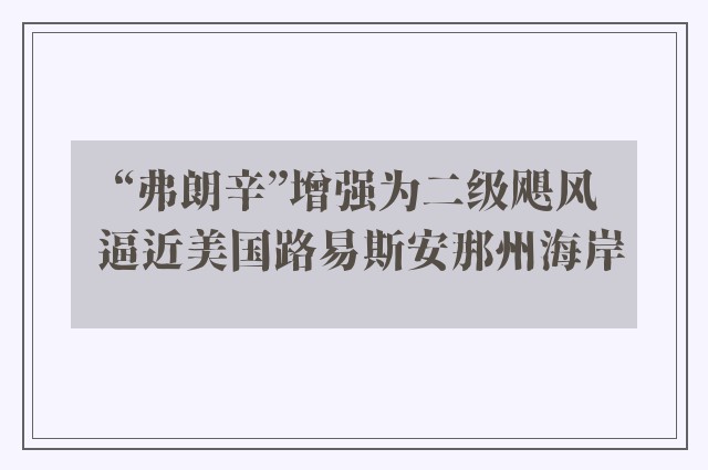 “弗朗辛”增强为二级飓风 逼近美国路易斯安那州海岸