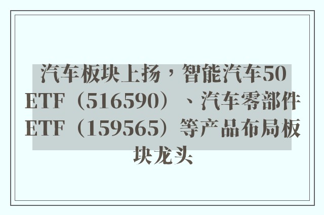 汽车板块上扬，智能汽车50ETF（516590）、汽车零部件ETF（159565）等产品布局板块龙头