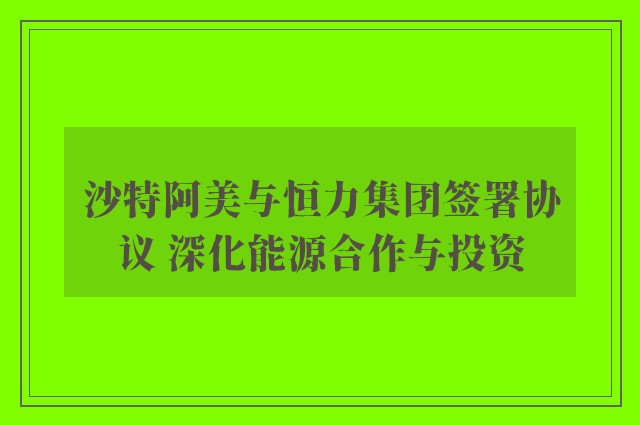 沙特阿美与恒力集团签署协议 深化能源合作与投资