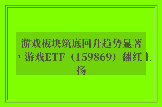 游戏板块筑底回升趋势显著，游戏ETF（159869）翻红上扬