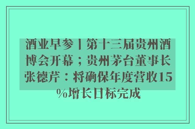 酒业早参丨第十三届贵州酒博会开幕；贵州茅台董事长张德芹：将确保年度营收15%增长目标完成