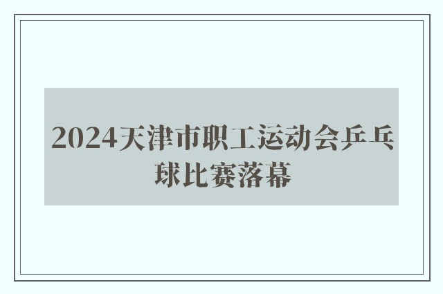 2024天津市职工运动会乒乓球比赛落幕