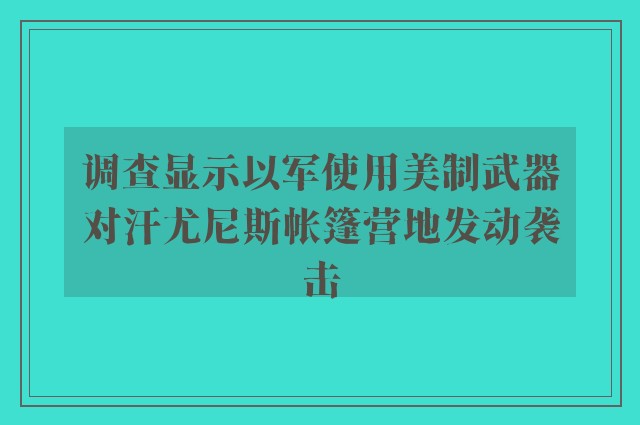 调查显示以军使用美制武器对汗尤尼斯帐篷营地发动袭击